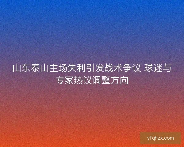 山东泰山主场失利引发战术争议 球迷与专家热议调整方向