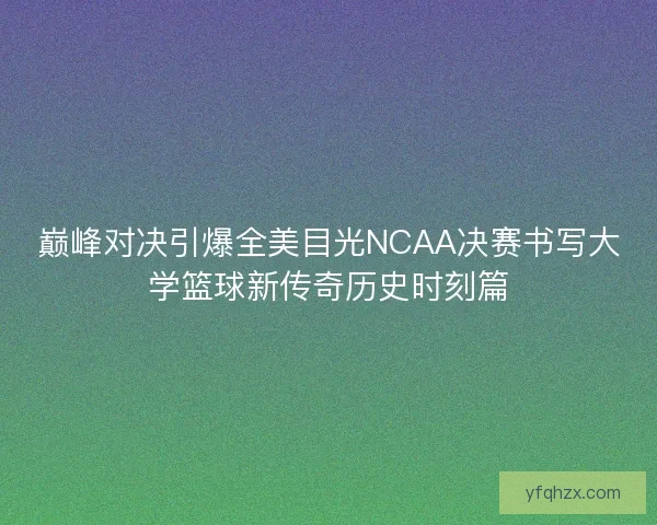 巅峰对决引爆全美目光NCAA决赛书写大学篮球新传奇历史时刻篇