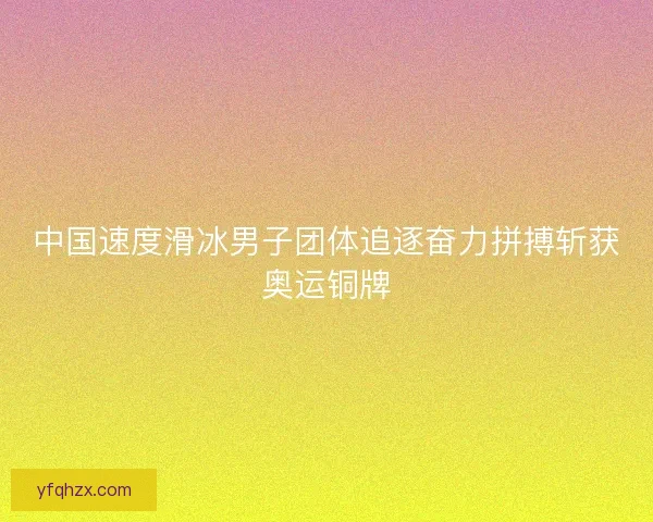 中国速度滑冰男子团体追逐奋力拼搏斩获奥运铜牌