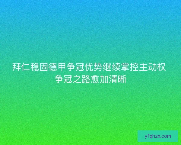 拜仁稳固德甲争冠优势继续掌控主动权 争冠之路愈加清晰