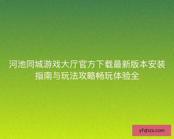 河池同城游戏大厅官方下载最新版本安装指南与玩法攻略畅玩体验全