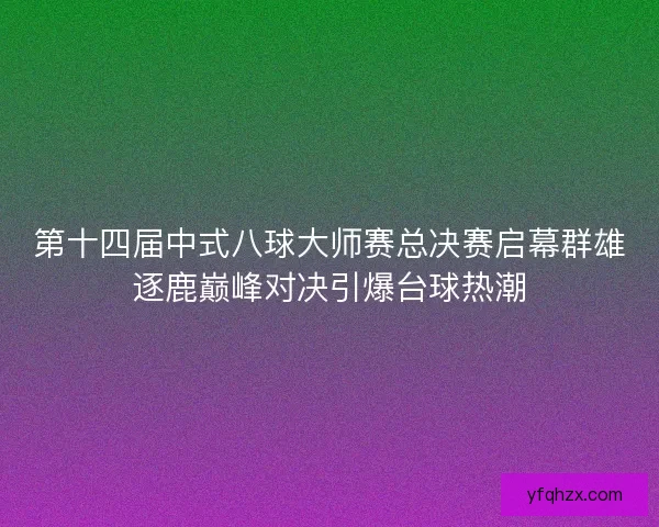 第十四届中式八球大师赛总决赛启幕群雄逐鹿巅峰对决引爆台球热潮