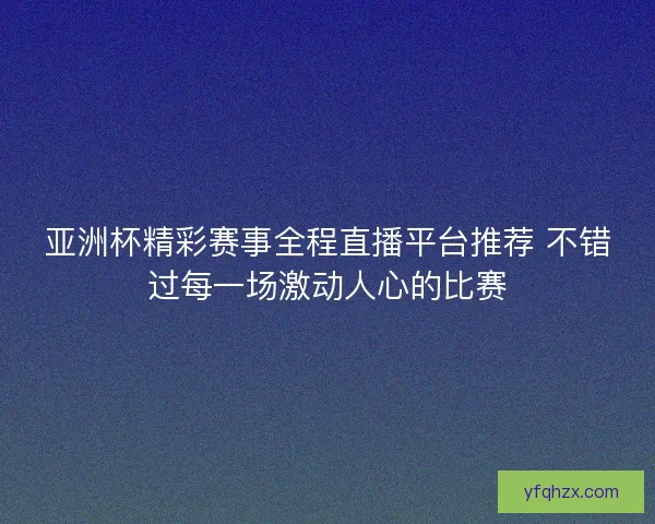 亚洲杯精彩赛事全程直播平台推荐 不错过每一场激动人心的比赛